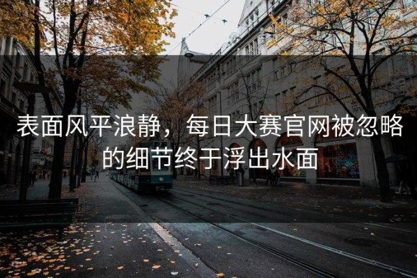 表面风平浪静，每日大赛官网被忽略的细节终于浮出水面
