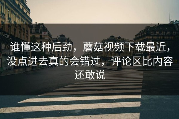 谁懂这种后劲，蘑菇视频下载最近，没点进去真的会错过，评论区比内容还敢说