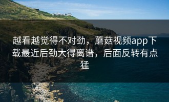 越看越觉得不对劲，蘑菇视频app下载最近后劲大得离谱，后面反转有点猛