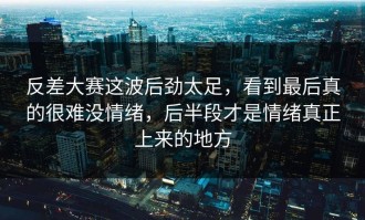反差大赛这波后劲太足，看到最后真的很难没情绪，后半段才是情绪真正上来的地方