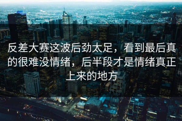 反差大赛这波后劲太足，看到最后真的很难没情绪，后半段才是情绪真正上来的地方