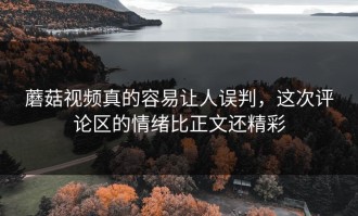 蘑菇视频真的容易让人误判，这次评论区的情绪比正文还精彩
