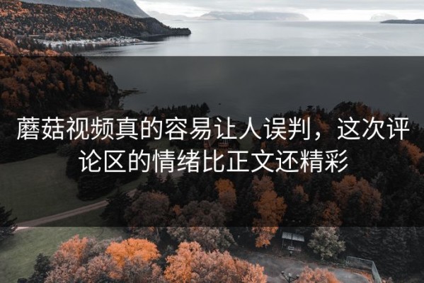 蘑菇视频真的容易让人误判，这次评论区的情绪比正文还精彩