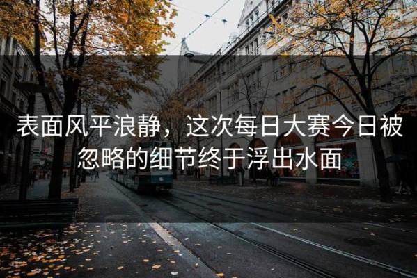 表面风平浪静，这次每日大赛今日被忽略的细节终于浮出水面