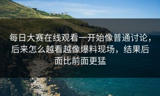 每日大赛在线观看一开始像普通讨论，后来怎么越看越像爆料现场，结果后面比前面更猛