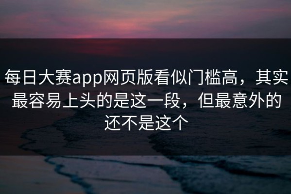 每日大赛app网页版看似门槛高，其实最容易上头的是这一段，但最意外的还不是这个