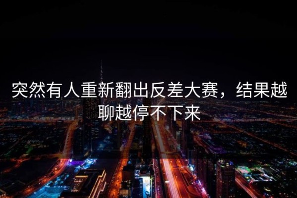 突然有人重新翻出反差大赛，结果越聊越停不下来