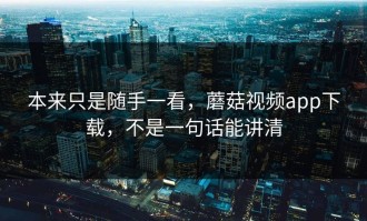本来只是随手一看，蘑菇视频app下载，不是一句话能讲清