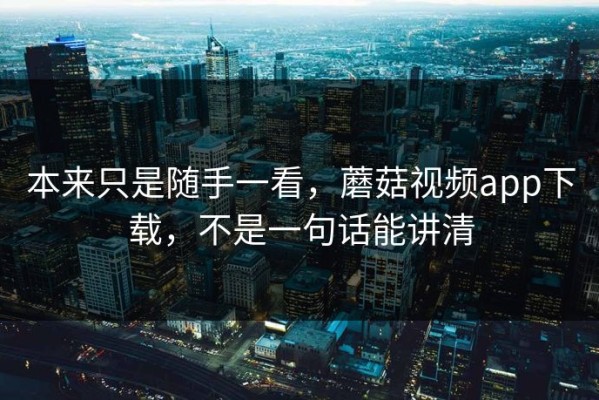 本来只是随手一看，蘑菇视频app下载，不是一句话能讲清