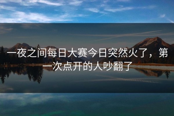 一夜之间每日大赛今日突然火了，第一次点开的人吵翻了