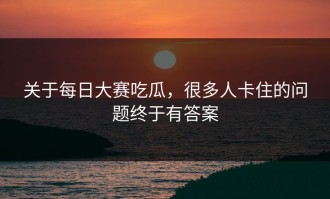 关于每日大赛吃瓜，很多人卡住的问题终于有答案