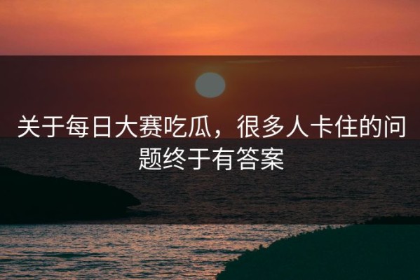 关于每日大赛吃瓜，很多人卡住的问题终于有答案
