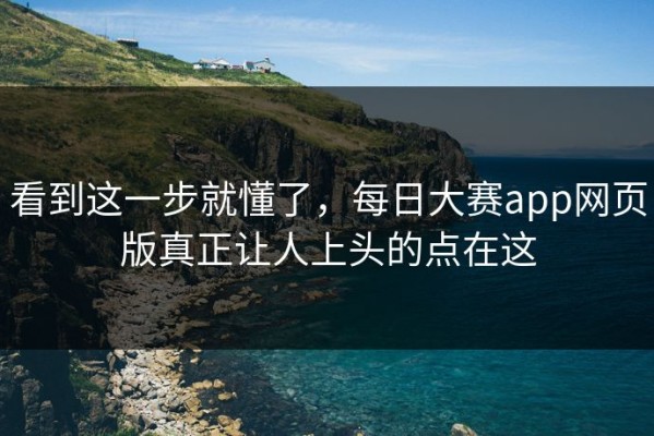 看到这一步就懂了，每日大赛app网页版真正让人上头的点在这