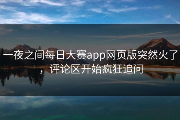 一夜之间每日大赛app网页版突然火了，评论区开始疯狂追问