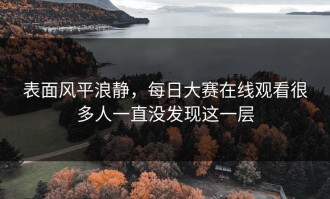 表面风平浪静，每日大赛在线观看很多人一直没发现这一层
