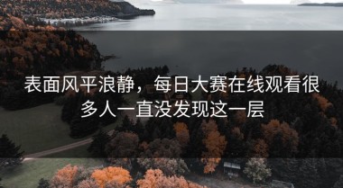 表面风平浪静，每日大赛在线观看很多人一直没发现这一层