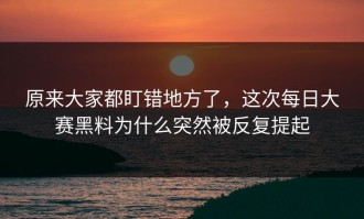 原来大家都盯错地方了，这次每日大赛黑料为什么突然被反复提起