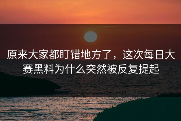 原来大家都盯错地方了，这次每日大赛黑料为什么突然被反复提起
