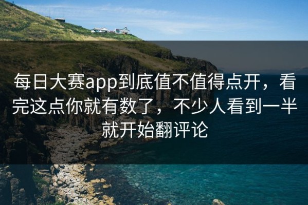 每日大赛app到底值不值得点开，看完这点你就有数了，不少人看到一半就开始翻评论