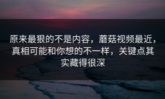 原来最狠的不是内容，蘑菇视频最近，真相可能和你想的不一样，关键点其实藏得很深