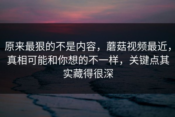 原来最狠的不是内容，蘑菇视频最近，真相可能和你想的不一样，关键点其实藏得很深