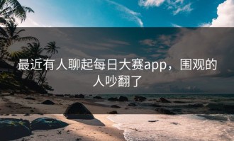 最近有人聊起每日大赛app，围观的人吵翻了