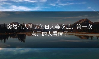 突然有人聊起每日大赛吃瓜，第一次点开的人看傻了