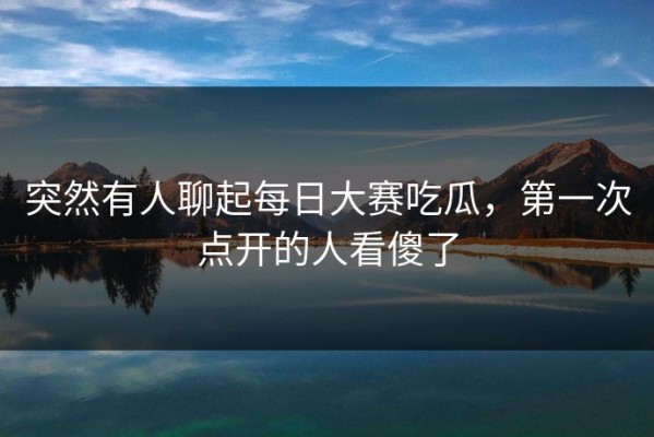 突然有人聊起每日大赛吃瓜，第一次点开的人看傻了