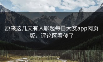 原来这几天有人聊起每日大赛app网页版，评论区看傻了