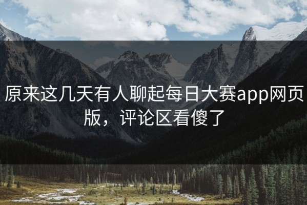 原来这几天有人聊起每日大赛app网页版，评论区看傻了