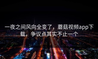一夜之间风向全变了，蘑菇视频app下载，争议点其实不止一个
