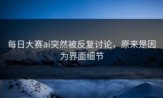 每日大赛ai突然被反复讨论，原来是因为界面细节