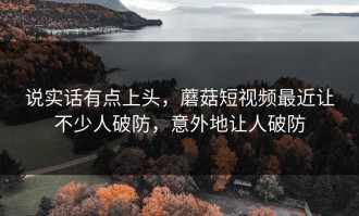 说实话有点上头，蘑菇短视频最近让不少人破防，意外地让人破防