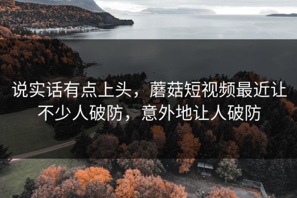 说实话有点上头，蘑菇短视频最近让不少人破防，意外地让人破防