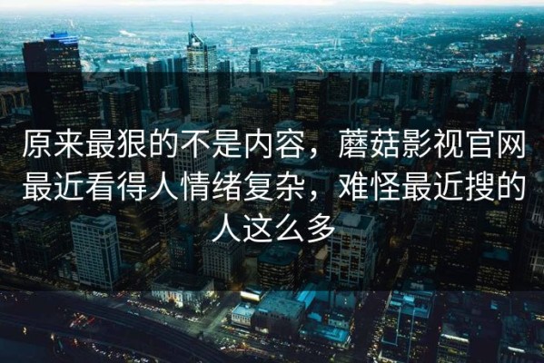 原来最狠的不是内容，蘑菇影视官网最近看得人情绪复杂，难怪最近搜的人这么多