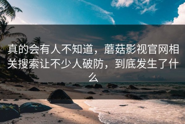真的会有人不知道，蘑菇影视官网相关搜索让不少人破防，到底发生了什么