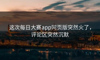 这次每日大赛app网页版突然火了，评论区突然沉默