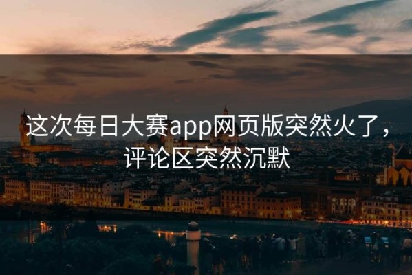 这次每日大赛app网页版突然火了，评论区突然沉默