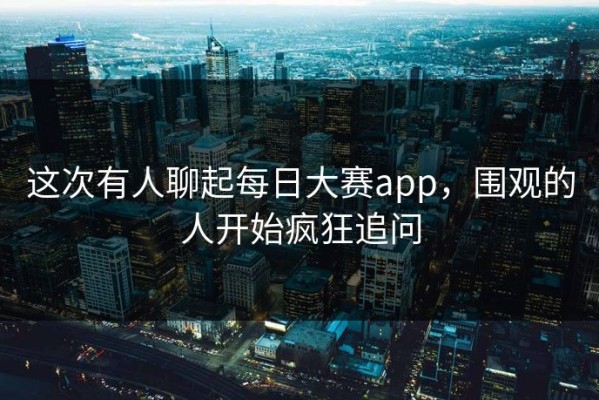 这次有人聊起每日大赛app，围观的人开始疯狂追问