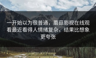 一开始以为很普通，蘑菇影视在线观看最近看得人情绪复杂，结果比想象更夸张