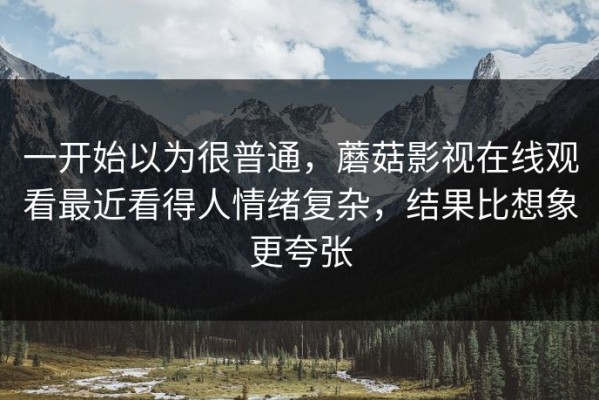 一开始以为很普通，蘑菇影视在线观看最近看得人情绪复杂，结果比想象更夸张