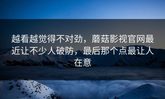越看越觉得不对劲，蘑菇影视官网最近让不少人破防，最后那个点最让人在意