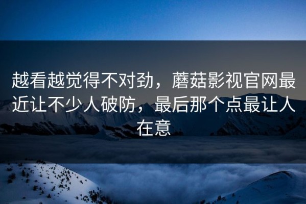 越看越觉得不对劲，蘑菇影视官网最近让不少人破防，最后那个点最让人在意