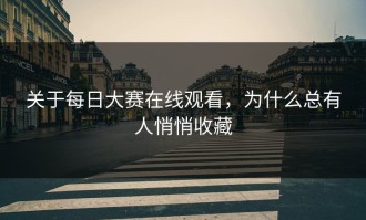 关于每日大赛在线观看，为什么总有人悄悄收藏
