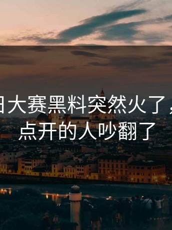 今天每日大赛黑料突然火了，第一次点开的人吵翻了