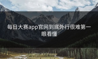 每日大赛app官网到底外行很难第一眼看懂