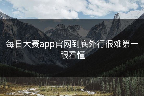 每日大赛app官网到底外行很难第一眼看懂