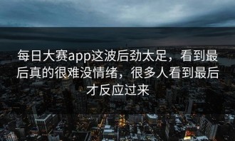 每日大赛app这波后劲太足，看到最后真的很难没情绪，很多人看到最后才反应过来