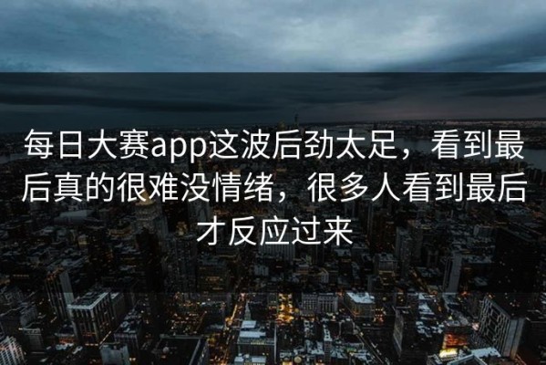 每日大赛app这波后劲太足，看到最后真的很难没情绪，很多人看到最后才反应过来