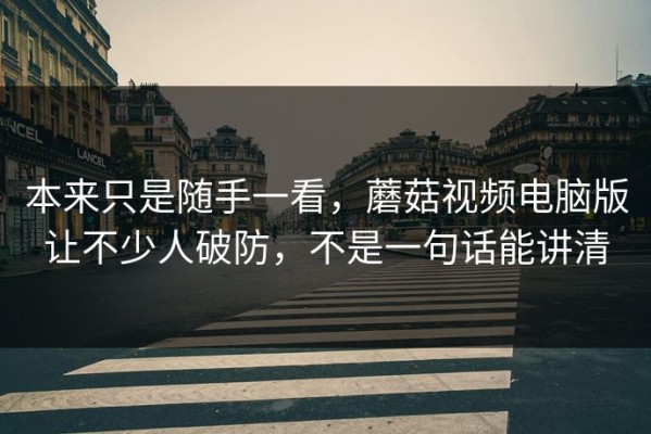 本来只是随手一看，蘑菇视频电脑版让不少人破防，不是一句话能讲清